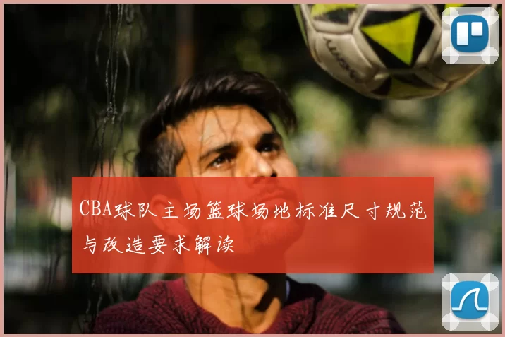 CBA球队主场篮球场地标准尺寸规范与改造要求解读