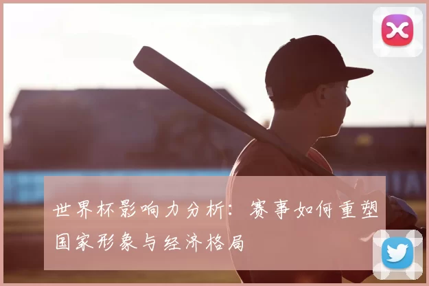 世界杯影响力分析：赛事如何重塑国家形象与经济格局