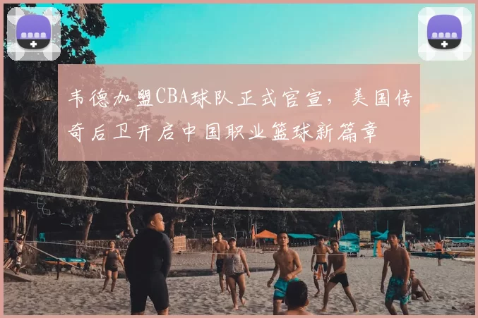 韦德加盟CBA球队正式官宣，美国传奇后卫开启中国职业篮球新篇章