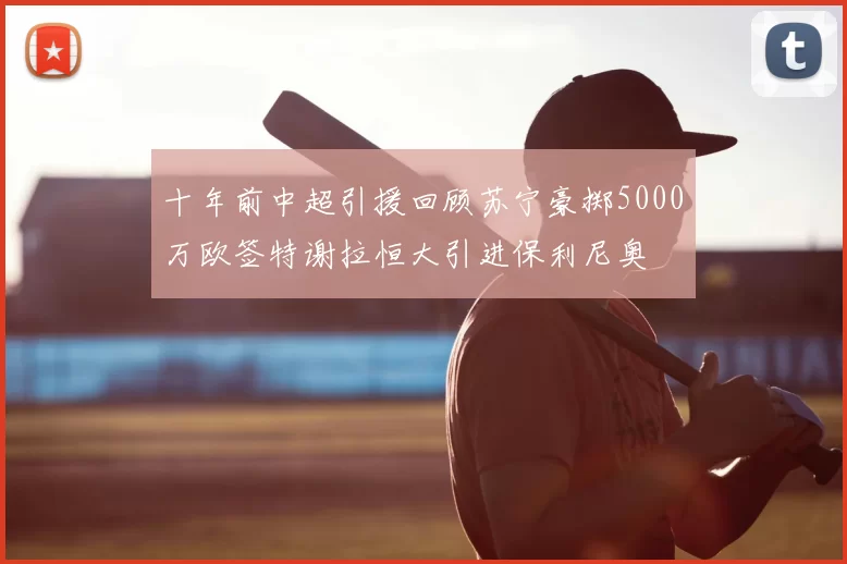 十年前中超引援回顾苏宁豪掷5000万欧签特谢拉恒大引进保利尼奥