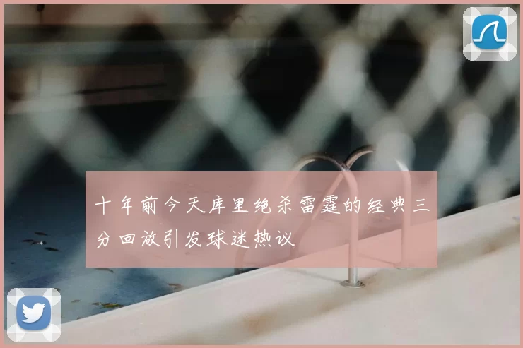 十年前今天库里绝杀雷霆的经典三分回放引发球迷热议