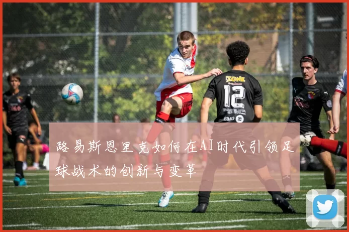 路易斯恩里克如何在AI时代引领足球战术的创新与变革