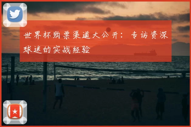世界杯购票渠道大公开:专访资深球迷的实战经验