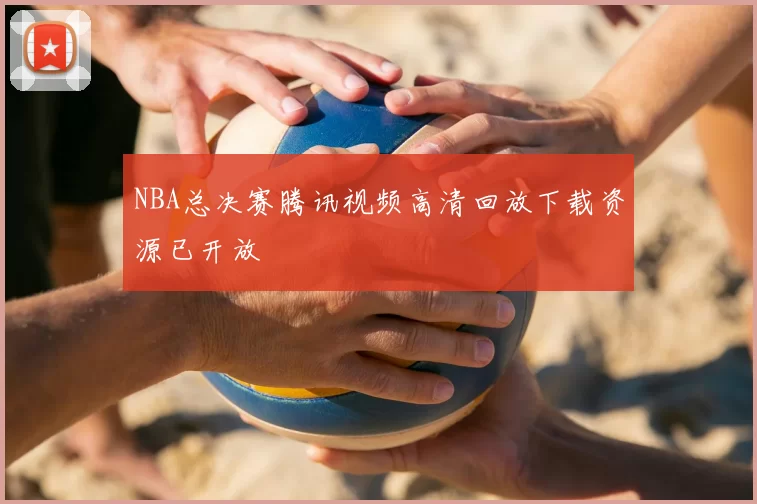 NBA总决赛腾讯视频高清回放下载资源已开放