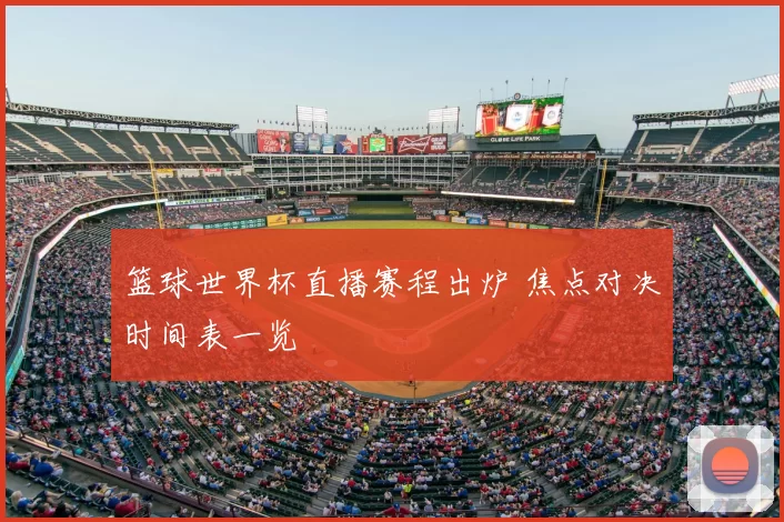 篮球世界杯直播赛程出炉 焦点对决时间表一览