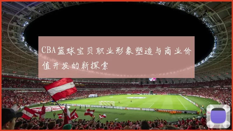 CBA篮球宝贝职业形象塑造与商业价值开发的新探索