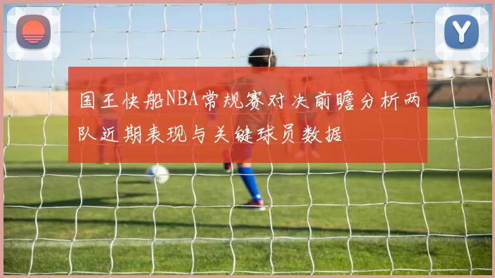 国王快船NBA常规赛对决前瞻分析两队近期表现与关键球员数据