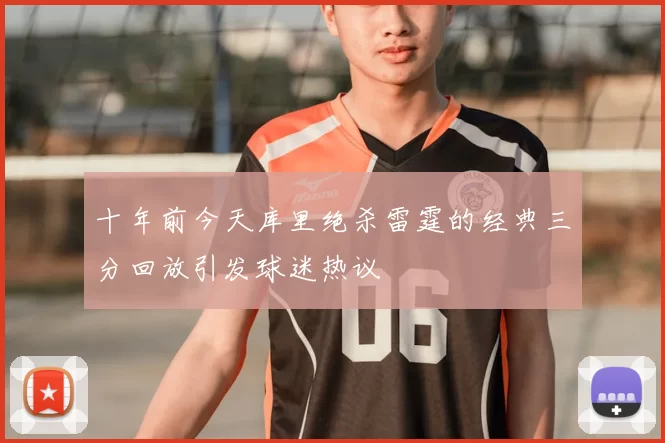 十年前今天库里绝杀雷霆的经典三分回放引发球迷热议