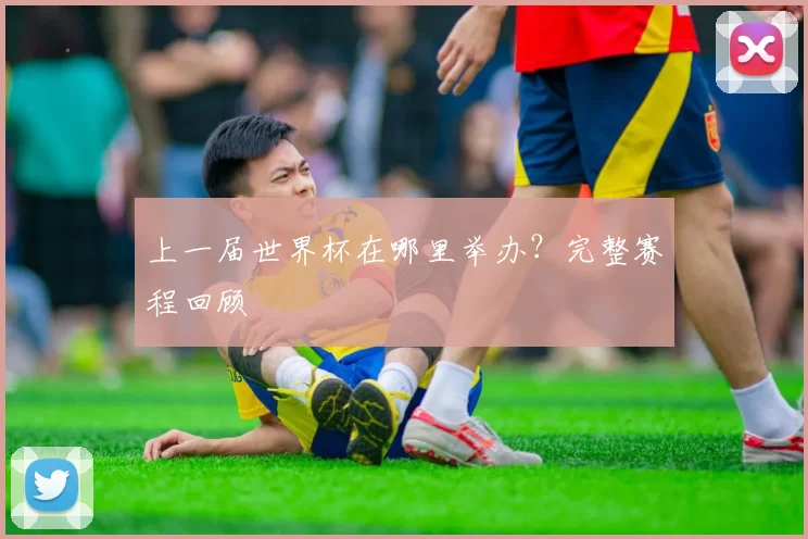 上一届世界杯在哪里举办？完整赛程回顾