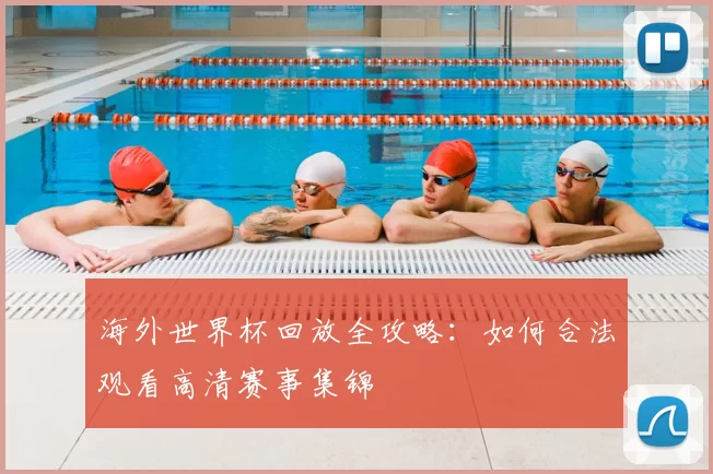 海外世界杯回放全攻略:如何合法观看高清赛事集锦