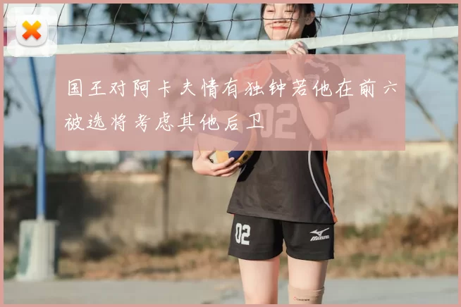国王对阿卡夫情有独钟若他在前六被选将考虑其他后卫