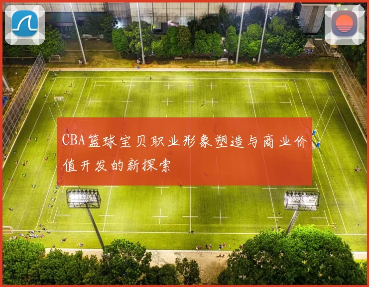 CBA篮球宝贝职业形象塑造与商业价值开发的新探索