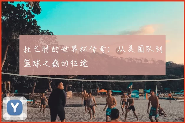杜兰特的世界杯传奇：从美国队到篮球之巅的征途