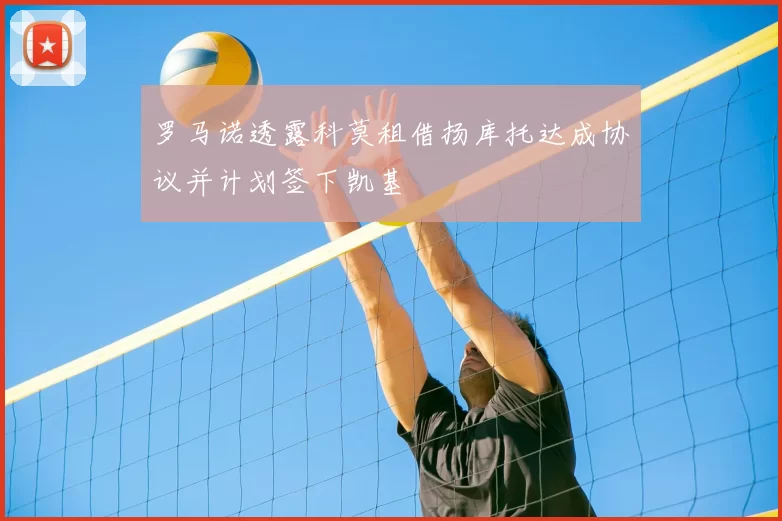罗马诺透露科莫租借扬库托达成协议并计划签下凯基