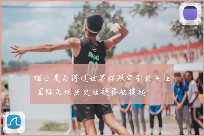 瑞士是否得过世界杯冠军引发关注 国际足坛历史话题再被提起