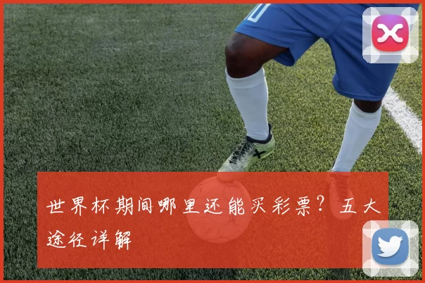 世界杯期间哪里还能买彩票?五大途径详解