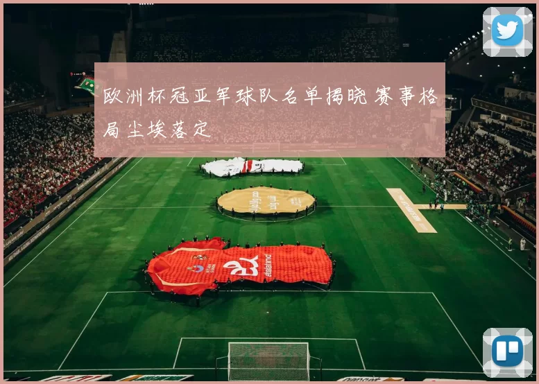 欧洲杯冠亚军球队名单揭晓 赛事格局尘埃落定