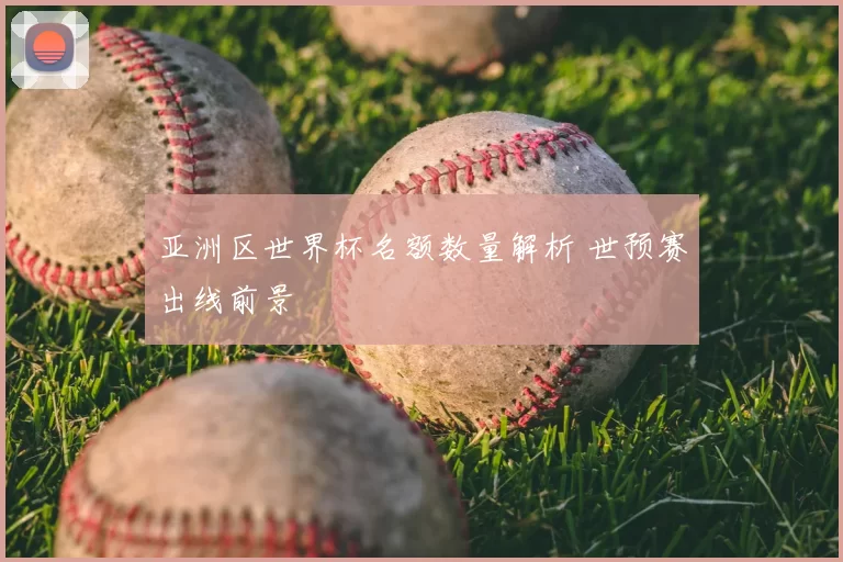 亚洲区世界杯名额数量解析 世预赛出线前景