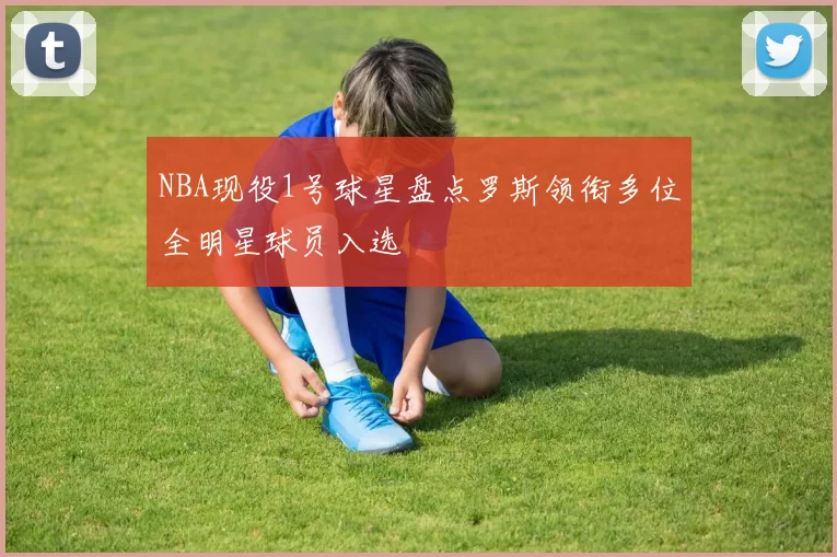 NBA现役1号球星盘点罗斯领衔多位全明星球员入选