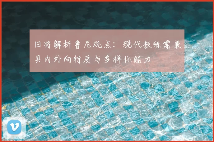 旧将解析鲁尼观点：现代教练需兼具内外向特质与多样化能力