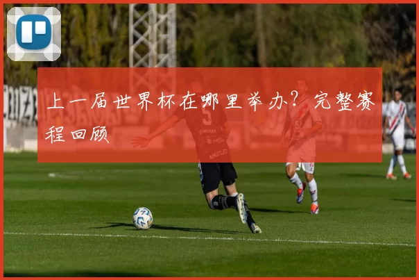 上一届世界杯在哪里举办？完整赛程回顾