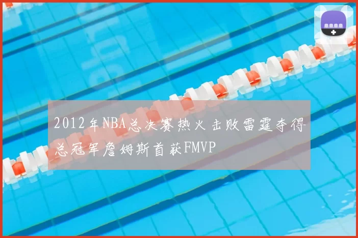 2012年NBA总决赛热火击败雷霆夺得总冠军詹姆斯首获FMVP