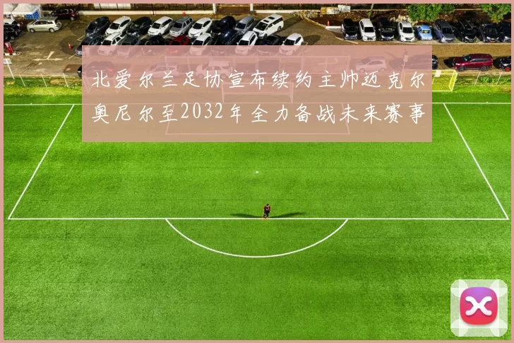 北爱尔兰足协宣布续约主帅迈克尔奥尼尔至2032年全力备战未来赛事