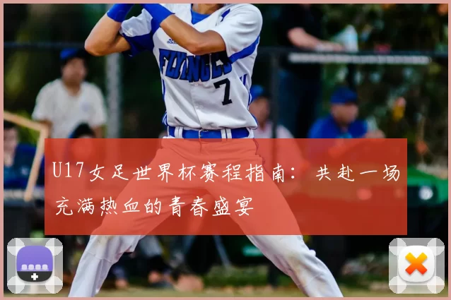 U17女足世界杯赛程指南：共赴一场充满热血的青春盛宴