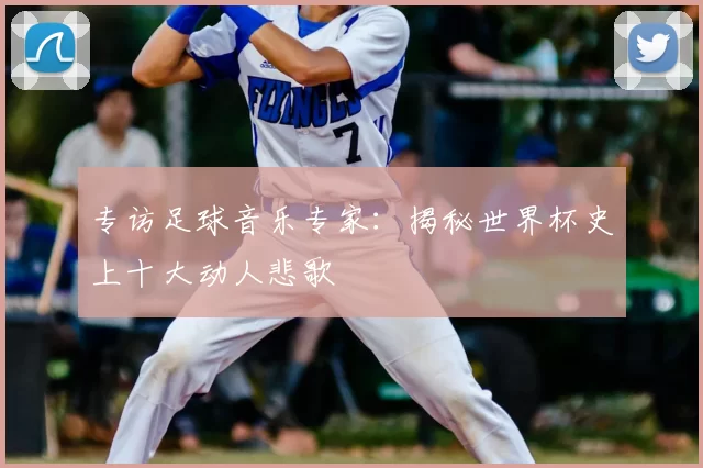 专访足球音乐专家：揭秘世界杯史上十大动人悲歌