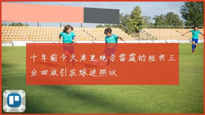 十年前今天库里绝杀雷霆的经典三分回放引发球迷热议