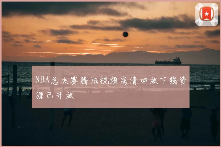 NBA总决赛腾讯视频高清回放下载资源已开放