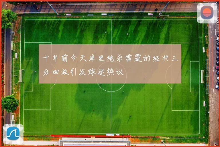 十年前今天库里绝杀雷霆的经典三分回放引发球迷热议