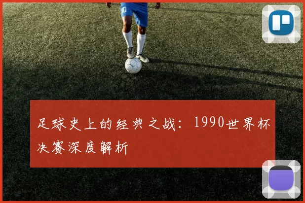 足球史上的经典之战：1990世界杯决赛深度解析