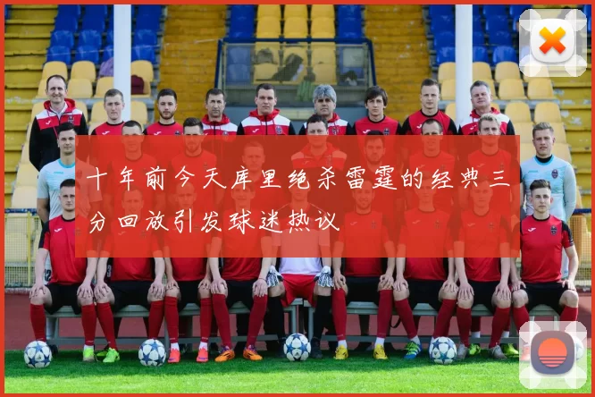 十年前今天库里绝杀雷霆的经典三分回放引发球迷热议