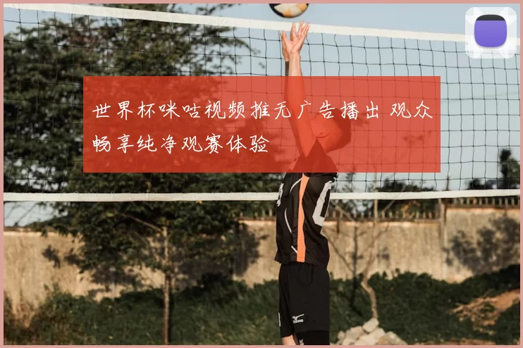 世界杯咪咕视频推无广告播出 观众畅享纯净观赛体验