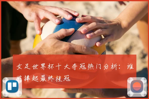 女足世界杯十大夺冠热门分析：谁将捧起最终桂冠