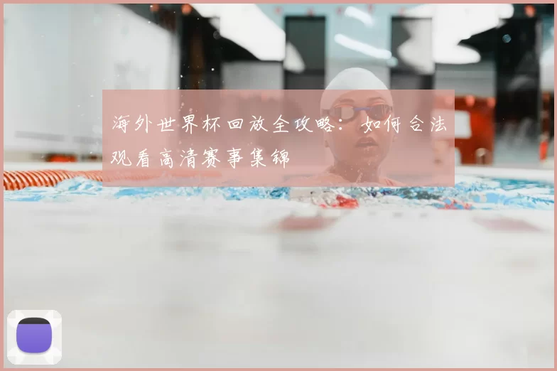 海外世界杯回放全攻略：如何合法观看高清赛事集锦