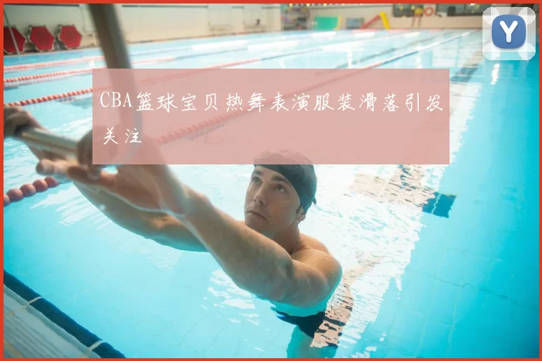 CBA篮球宝贝热舞表演服装滑落引发关注