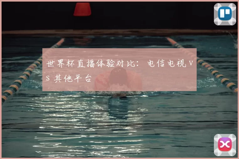 世界杯直播体验对比:电信电视 vs 其他平台