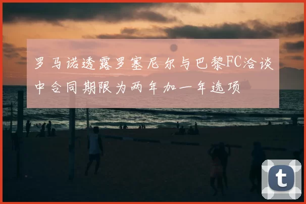 罗马诺透露罗塞尼尔与巴黎FC洽谈中合同期限为两年加一年选项