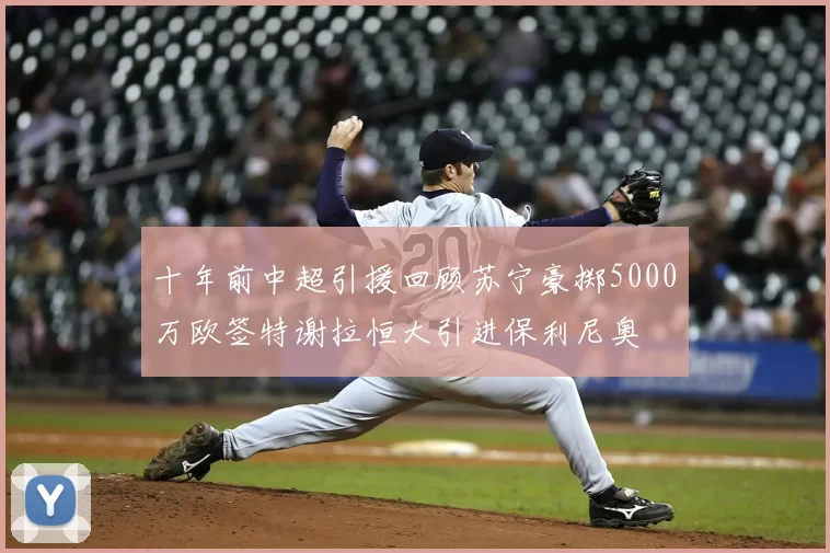 十年前中超引援回顾苏宁豪掷5000万欧签特谢拉恒大引进保利尼奥