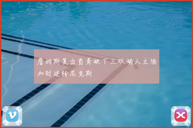 詹姆斯复出首秀砍下三双湖人主场加时逆转尼克斯