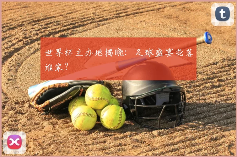 世界杯主办地揭晓：足球盛宴花落谁家？