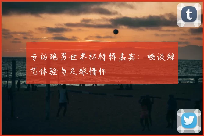 专访跑男世界杯特辑嘉宾：畅谈综艺体验与足球情怀