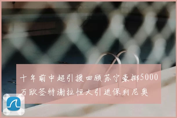 十年前中超引援回顾苏宁豪掷5000万欧签特谢拉恒大引进保利尼奥