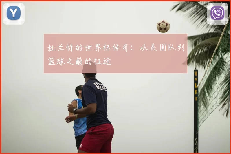 杜兰特的世界杯传奇：从美国队到篮球之巅的征途