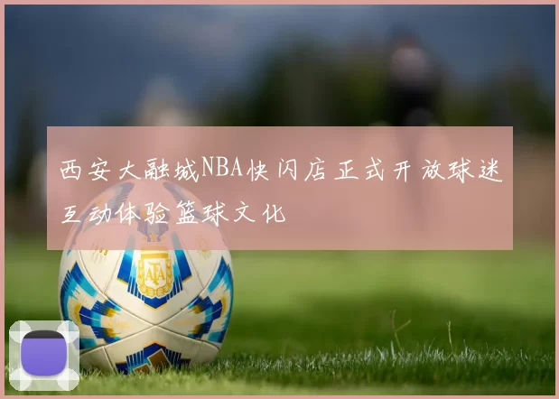 西安大融城NBA快闪店正式开放球迷互动体验篮球文化