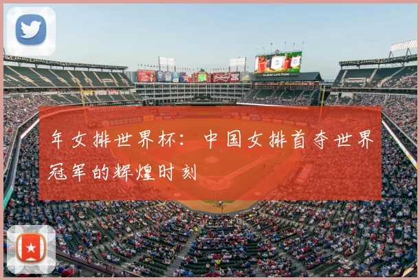 年女排世界杯：中国女排首夺世界冠军的辉煌时刻