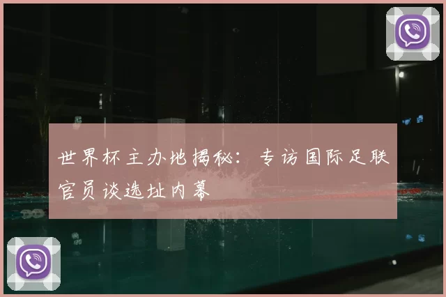 世界杯主办地揭秘:专访国际足联官员谈选址内幕