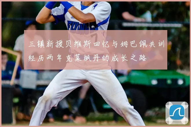三镇新援贝维斯回忆与姆巴佩共训经历两年克莱枫丹的成长之路